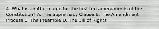 4. What is another name for the first ten amendments of the Constitution? A. The Supremacy Clause B. The Amendment Process C. The Preamble D. The Bill of Rights