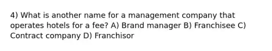 4) What is another name for a management company that operates hotels for a fee? A) Brand manager B) Franchisee C) Contract company D) Franchisor