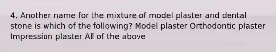 4. Another name for the mixture of model plaster and dental stone is which of the following? Model plaster Orthodontic plaster Impression plaster All of the above