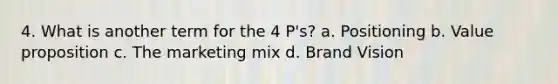 4. What is another term for the 4 P's? a. Positioning b. Value proposition c. The marketing mix d. Brand Vision