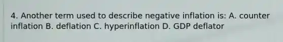 4. Another term used to describe negative inflation is: A. counter inflation B. deflation C. hyperinflation D. GDP deflator