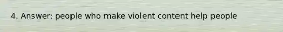 4. Answer: people who make violent content help people