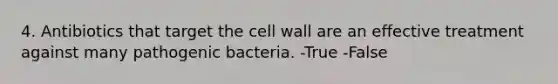 4. Antibiotics that target the cell wall are an effective treatment against many pathogenic bacteria. -True -False