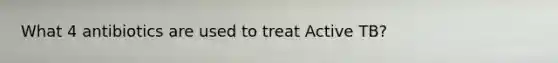 What 4 antibiotics are used to treat Active TB?