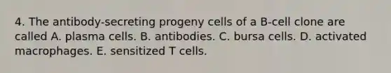 4. The antibody-secreting progeny cells of a B-cell clone are called A. plasma cells. B. antibodies. C. bursa cells. D. activated macrophages. E. sensitized T cells.