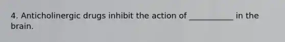 4. Anticholinergic drugs inhibit the action of ___________ in the brain.