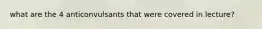 what are the 4 anticonvulsants that were covered in lecture?