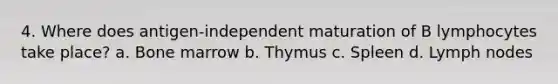 4. Where does antigen-independent maturation of B lymphocytes take place? a. Bone marrow b. Thymus c. Spleen d. Lymph nodes