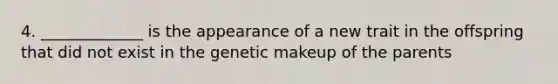 4. _____________ is the appearance of a new trait in the offspring that did not exist in the genetic makeup of the parents