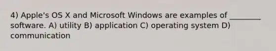 4) Apple's OS X and Microsoft Windows are examples of ________ software. A) utility B) application C) operating system D) communication