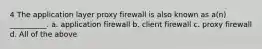 4 The application layer proxy firewall is also known as a(n) __________. a. application firewall b. client firewall c. proxy firewall d. All of the above