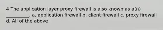 4 The application layer proxy firewall is also known as a(n) __________. a. application firewall b. client firewall c. proxy firewall d. All of the above