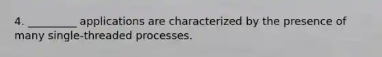 4. _________ applications are characterized by the presence of many single-threaded processes.