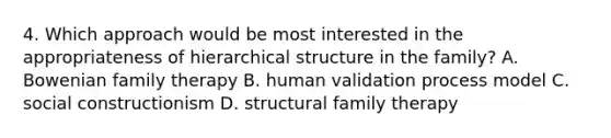 4. Which approach would be most interested in the appropriateness of hierarchical structure in the family? A. Bowenian family therapy B. human validation process model C. social constructionism D. structural family therapy