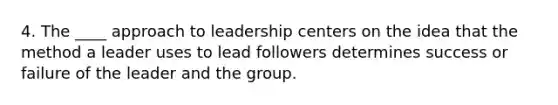 4. The ____ approach to leadership centers on the idea that the method a leader uses to lead followers determines success or failure of the leader and the group.