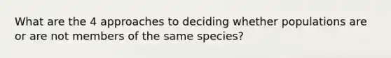 What are the 4 approaches to deciding whether populations are or are not members of the same species?