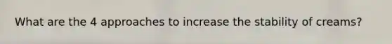 What are the 4 approaches to increase the stability of creams?