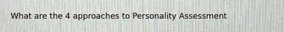 What are the 4 approaches to <a href='https://www.questionai.com/knowledge/kr5HTzxRA5-personality-assessment' class='anchor-knowledge'>personality assessment</a>