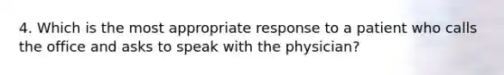 4. Which is the most appropriate response to a patient who calls the office and asks to speak with the physician?