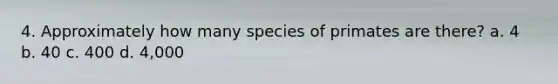 4. Approximately how many species of primates are there? a. 4 b. 40 c. 400 d. 4,000