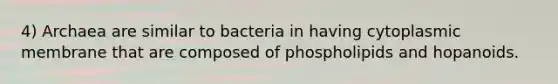 4) Archaea are similar to bacteria in having cytoplasmic membrane that are composed of phospholipids and hopanoids.