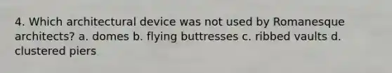 4. Which architectural device was not used by Romanesque architects? a. domes b. flying buttresses c. ribbed vaults d. clustered piers