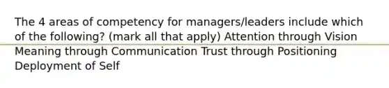 The 4 areas of competency for managers/leaders include which of the following? (mark all that apply) Attention through Vision Meaning through Communication Trust through Positioning Deployment of Self