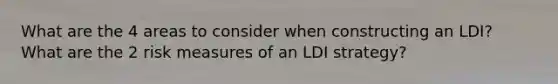 What are the 4 areas to consider when constructing an LDI? What are the 2 risk measures of an LDI strategy?