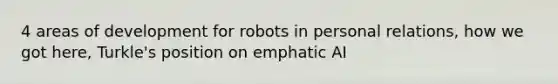 4 areas of development for robots in personal relations, how we got here, Turkle's position on emphatic AI