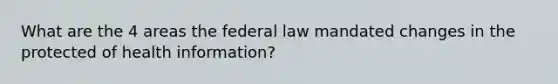 What are the 4 areas the federal law mandated changes in the protected of health information?