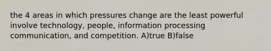 the 4 areas in which pressures change are the least powerful involve technology, people, information processing communication, and competition. A)true B)false