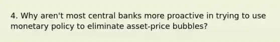 4. Why aren't most central banks more proactive in trying to use monetary policy to eliminate asset-price bubbles?