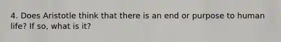 4. Does Aristotle think that there is an end or purpose to human life? If so, what is it?