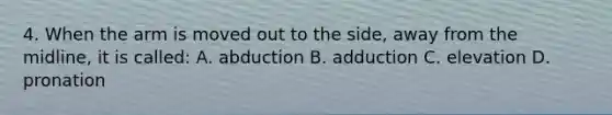 4. When the arm is moved out to the side, away from the midline, it is called: A. abduction B. adduction C. elevation D. pronation