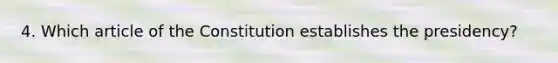 4. Which article of the Constitution establishes the presidency?