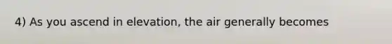 4) As you ascend in elevation, the air generally becomes