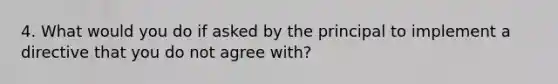 4. What would you do if asked by the principal to implement a directive that you do not agree with?