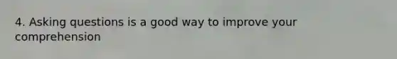 4. Asking questions is a good way to improve your comprehension