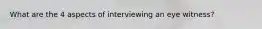 What are the 4 aspects of interviewing an eye witness?