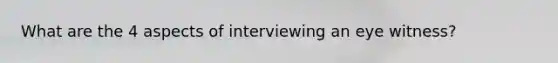 What are the 4 aspects of interviewing an eye witness?