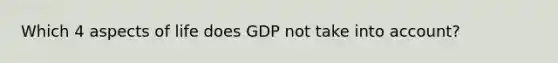 Which 4 aspects of life does GDP not take into account?