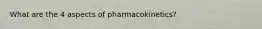 What are the 4 aspects of pharmacokinetics?