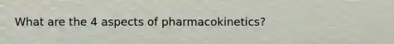 What are the 4 aspects of pharmacokinetics?