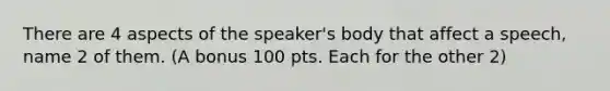 There are 4 aspects of the speaker's body that affect a speech, name 2 of them. (A bonus 100 pts. Each for the other 2)