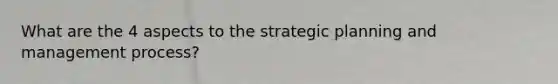 What are the 4 aspects to the strategic planning and management process?