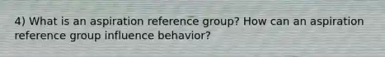 4) What is an aspiration reference group? How can an aspiration reference group influence behavior?