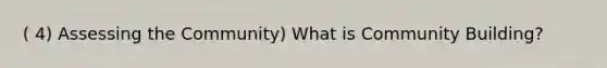 ( 4) Assessing the Community) What is Community Building?