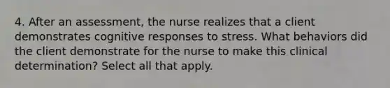 4. After an assessment, the nurse realizes that a client demonstrates cognitive responses to stress. What behaviors did the client demonstrate for the nurse to make this clinical determination? Select all that apply.