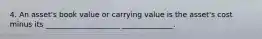 4. An asset's book value or carrying value is the asset's cost minus its ____________________ ______________.