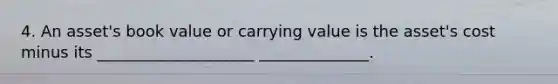 4. An asset's book value or carrying value is the asset's cost minus its ____________________ ______________.
